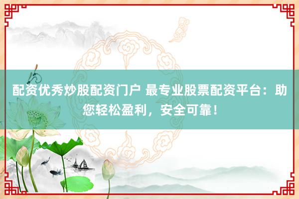 配资优秀炒股配资门户 最专业股票配资平台：助您轻松盈利，安全可靠！