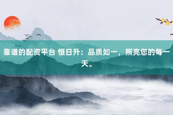 靠谱的配资平台 恒日升：品质如一，照亮您的每一天。