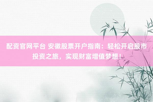 配资官网平台 安徽股票开户指南：轻松开启股市投资之旅，实现财富增值梦想！