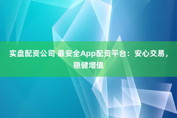 实盘配资公司 最安全App配资平台：安心交易，稳健增值