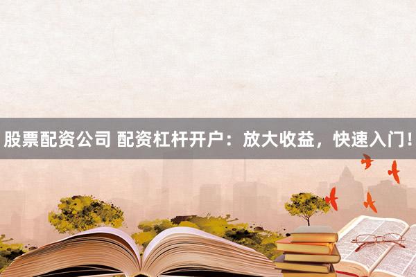股票配资公司 配资杠杆开户：放大收益，快速入门！