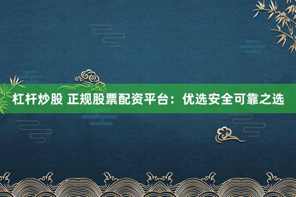杠杆炒股 正规股票配资平台：优选安全可靠之选
