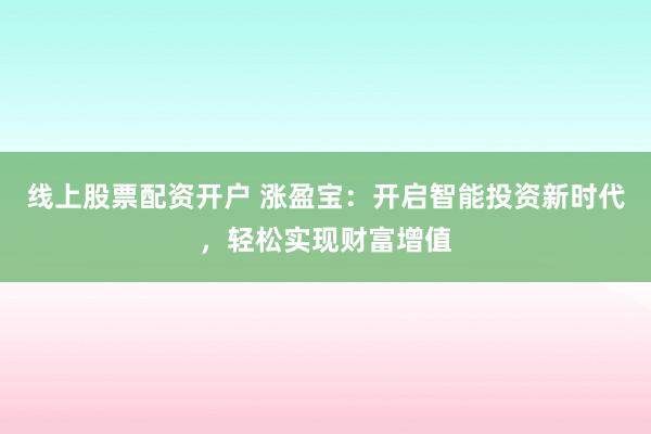 线上股票配资开户 涨盈宝：开启智能投资新时代，轻松实现财富增值