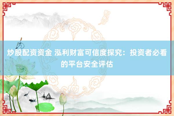 炒股配资资金 泓利财富可信度探究：投资者必看的平台安全评估