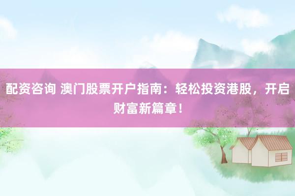 配资咨询 澳门股票开户指南：轻松投资港股，开启财富新篇章！