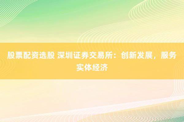 股票配资选股 深圳证券交易所：创新发展，服务实体经济