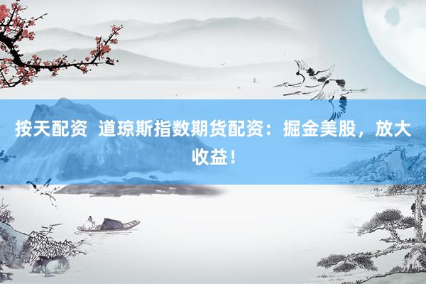 按天配资  道琼斯指数期货配资：掘金美股，放大收益！