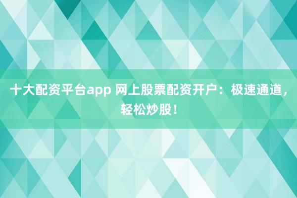十大配资平台app 网上股票配资开户：极速通道，轻松炒股！
