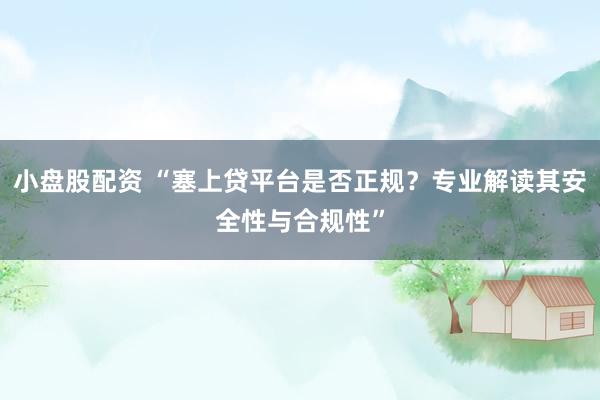 小盘股配资 “塞上贷平台是否正规？专业解读其安全性与合规性”