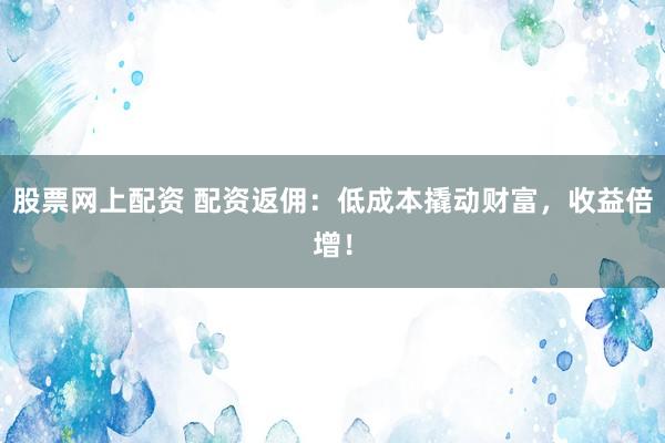 股票网上配资 配资返佣：低成本撬动财富，收益倍增！