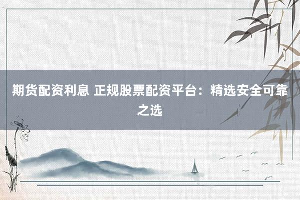 期货配资利息 正规股票配资平台：精选安全可靠之选