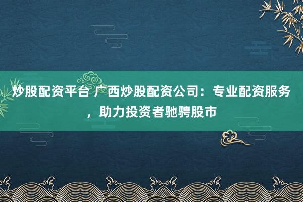 炒股配资平台 广西炒股配资公司：专业配资服务，助力投资者驰骋股市