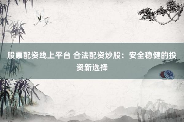 股票配资线上平台 合法配资炒股：安全稳健的投资新选择