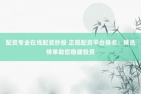 配资专业在线配资炒股 正规配资平台排名：精选榜单助您稳健投资
