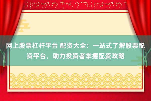 网上股票杠杆平台 配资大全：一站式了解股票配资平台，助力投资者掌握配资攻略