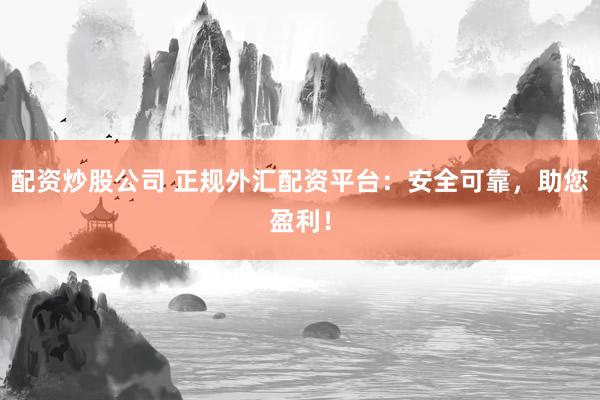 配资炒股公司 正规外汇配资平台：安全可靠，助您盈利！