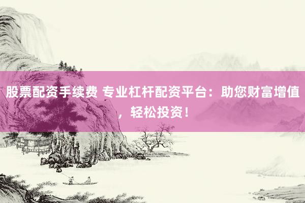 股票配资手续费 专业杠杆配资平台：助您财富增值，轻松投资！