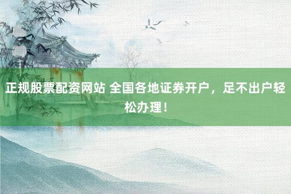 正规股票配资网站 全国各地证券开户，足不出户轻松办理！