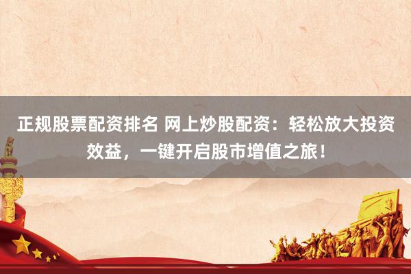 正规股票配资排名 网上炒股配资：轻松放大投资效益，一键开启股市增值之旅！