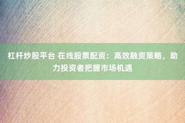 杠杆炒股平台 在线股票配资：高效融资策略，助力投资者把握市场机遇