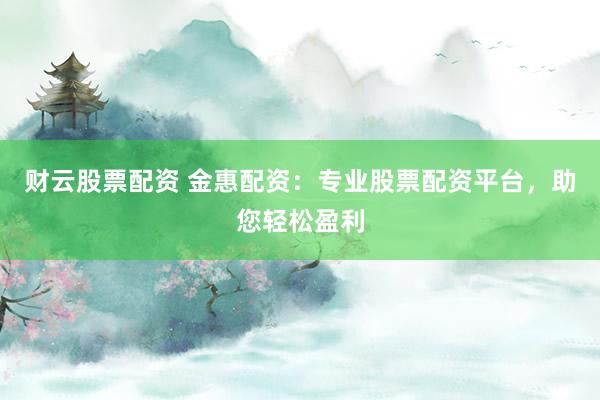 财云股票配资 金惠配资：专业股票配资平台，助您轻松盈利