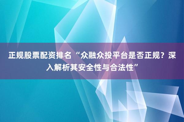 正规股票配资排名 “众融众投平台是否正规？深入解析其安全性与合法性”