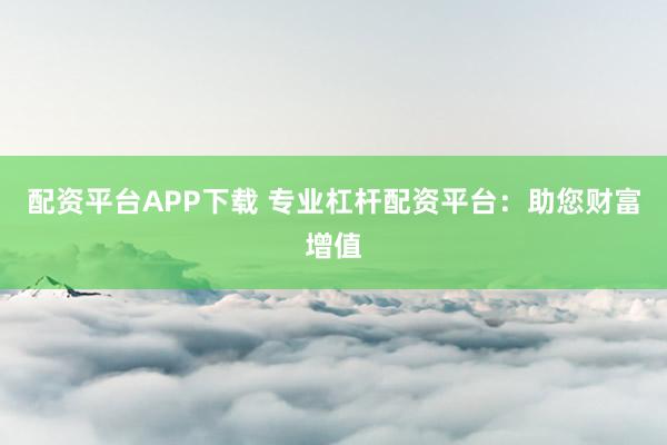 配资平台APP下载 专业杠杆配资平台：助您财富增值
