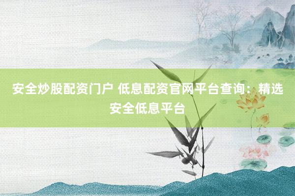 安全炒股配资门户 低息配资官网平台查询：精选安全低息平台