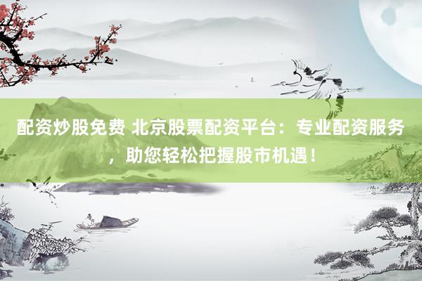 配资炒股免费 北京股票配资平台：专业配资服务，助您轻松把握股市机遇！