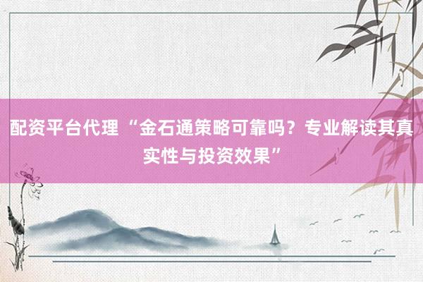配资平台代理 “金石通策略可靠吗？专业解读其真实性与投资效果”