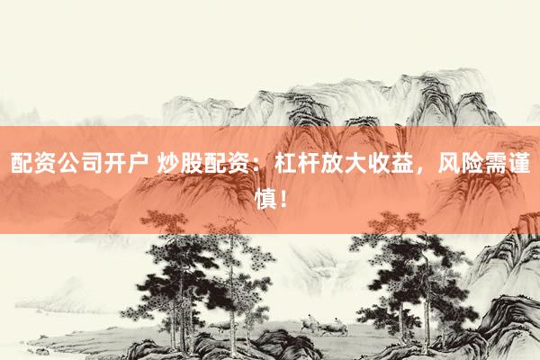 配资公司开户 炒股配资：杠杆放大收益，风险需谨慎！