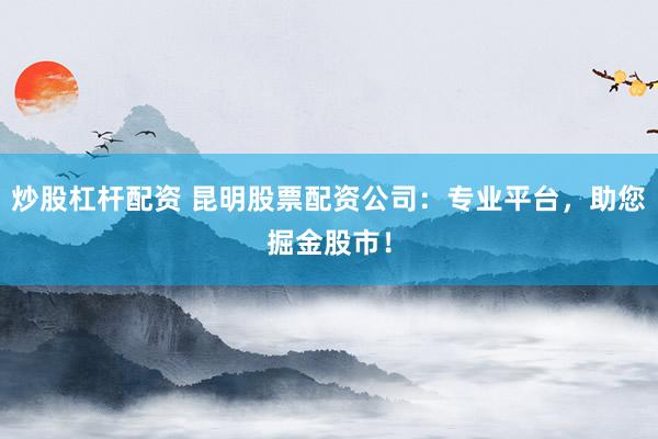 炒股杠杆配资 昆明股票配资公司：专业平台，助您掘金股市！