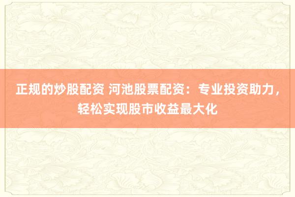 正规的炒股配资 河池股票配资：专业投资助力，轻松实现股市收益最大化