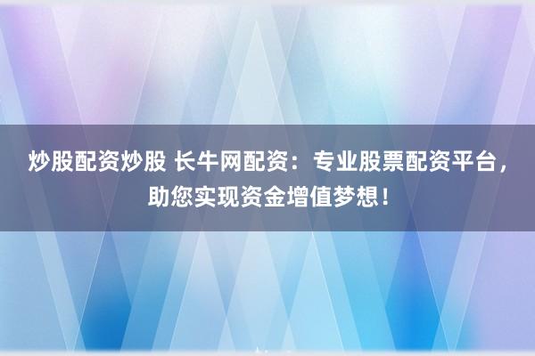 炒股配资炒股 长牛网配资：专业股票配资平台，助您实现资金增值梦想！