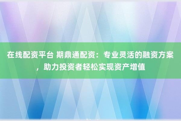 在线配资平台 期鼎通配资：专业灵活的融资方案，助力投资者轻松实现资产增值