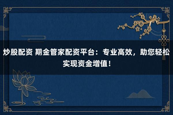 炒股配资 期金管家配资平台：专业高效，助您轻松实现资金增值！