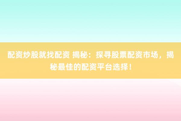 配资炒股就找配资 揭秘：探寻股票配资市场，揭秘最佳的配资平台选择！