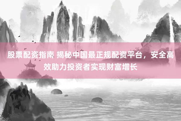股票配资指南 揭秘中国最正规配资平台，安全高效助力投资者实现财富增长