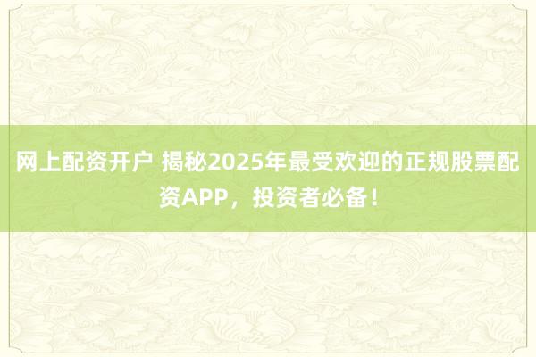 网上配资开户 揭秘2025年最受欢迎的正规股票配资APP，投资者必备！