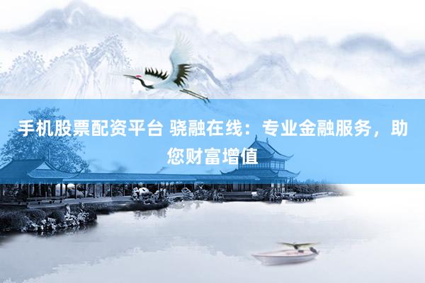 手机股票配资平台 骁融在线：专业金融服务，助您财富增值