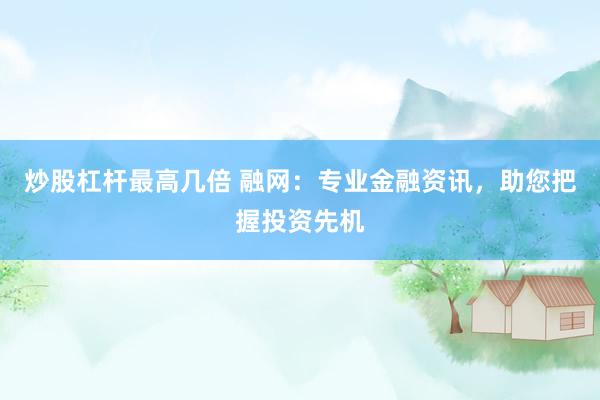 炒股杠杆最高几倍 融网：专业金融资讯，助您把握投资先机