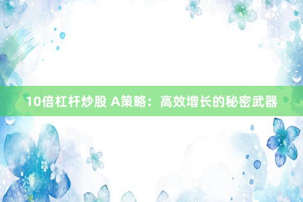 10倍杠杆炒股 A策略：高效增长的秘密武器