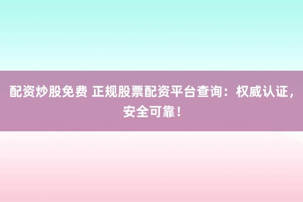 配资炒股免费 正规股票配资平台查询：权威认证，安全可靠！