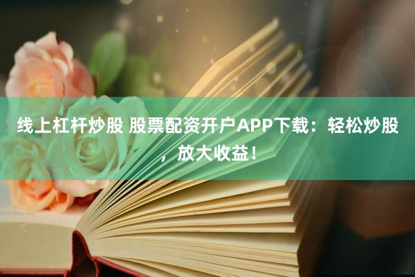 线上杠杆炒股 股票配资开户APP下载：轻松炒股，放大收益！