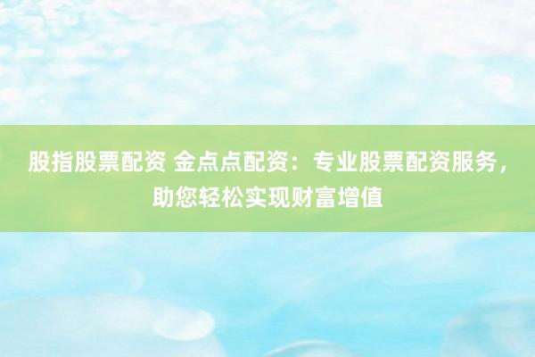 股指股票配资 金点点配资：专业股票配资服务，助您轻松实现财富增值