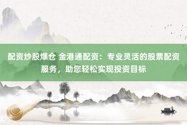 配资炒股爆仓 金港通配资：专业灵活的股票配资服务，助您轻松实现投资目标