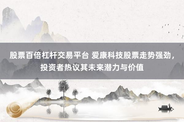 股票百倍杠杆交易平台 爱康科技股票走势强劲，投资者热议其未来潜力与价值