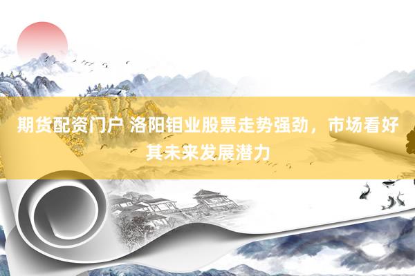 期货配资门户 洛阳钼业股票走势强劲，市场看好其未来发展潜力