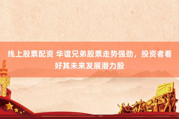 线上股票配资 华谊兄弟股票走势强劲，投资者看好其未来发展潜力股