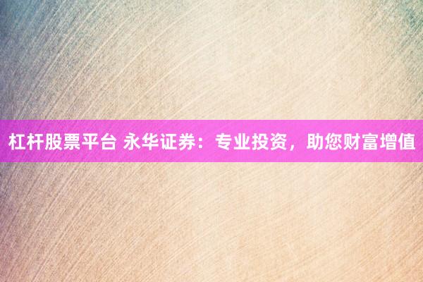 杠杆股票平台 永华证券：专业投资，助您财富增值
